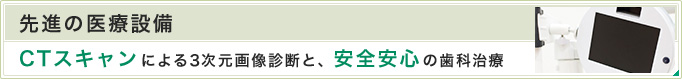 先進の医療設備　CTスキャンによる３次元画像診断と、安全の歯科治療